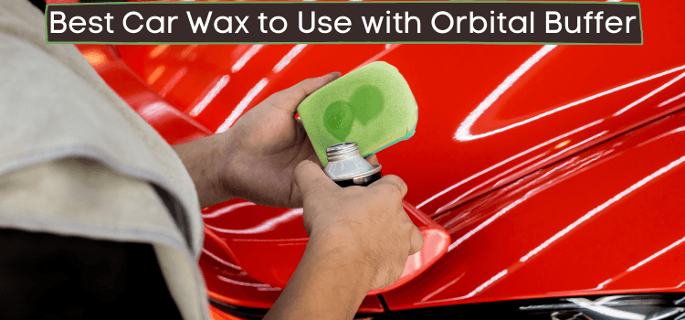 5 Best Car Wax To Use with Orbital Buffer: Elevate Your Detailing Game 2023